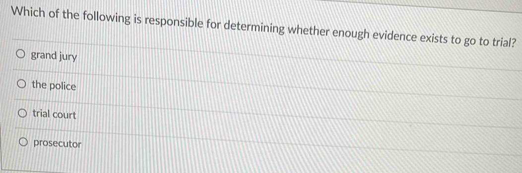 Which of the following is responsible for determining whether enough evidence exists to go to trial?
grand jury
the police
trial court
prosecutor