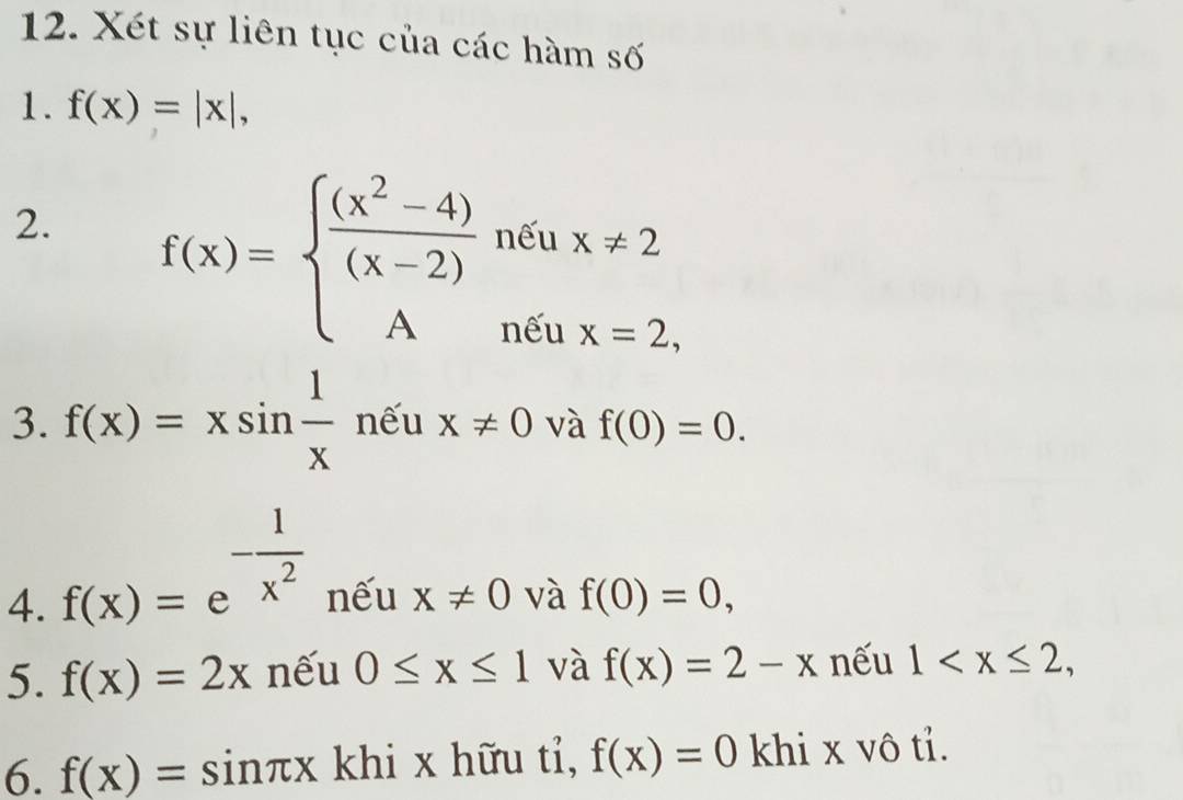 Xét sự liên tục của các hàm số 
1. f(x)=|x|, 
2. f(x)=beginarrayl  ((x^2-4))/(x-2) nitux!= 2 Aneuhx=2,endarray.
3. f(x)=xsin  1/x neux!= 0 và f(0)=0. 
4. f(x)=e^(-frac 1)x^2 nếu x!= 0 và f(0)=0, 
5. f(x)=2x nếu 0≤ x≤ 1 và f(x)=2-x nếu 1 , 
6. f(x)=sin π x khi x hữu tỉ, f(x)=0 khi x vô tỉ.