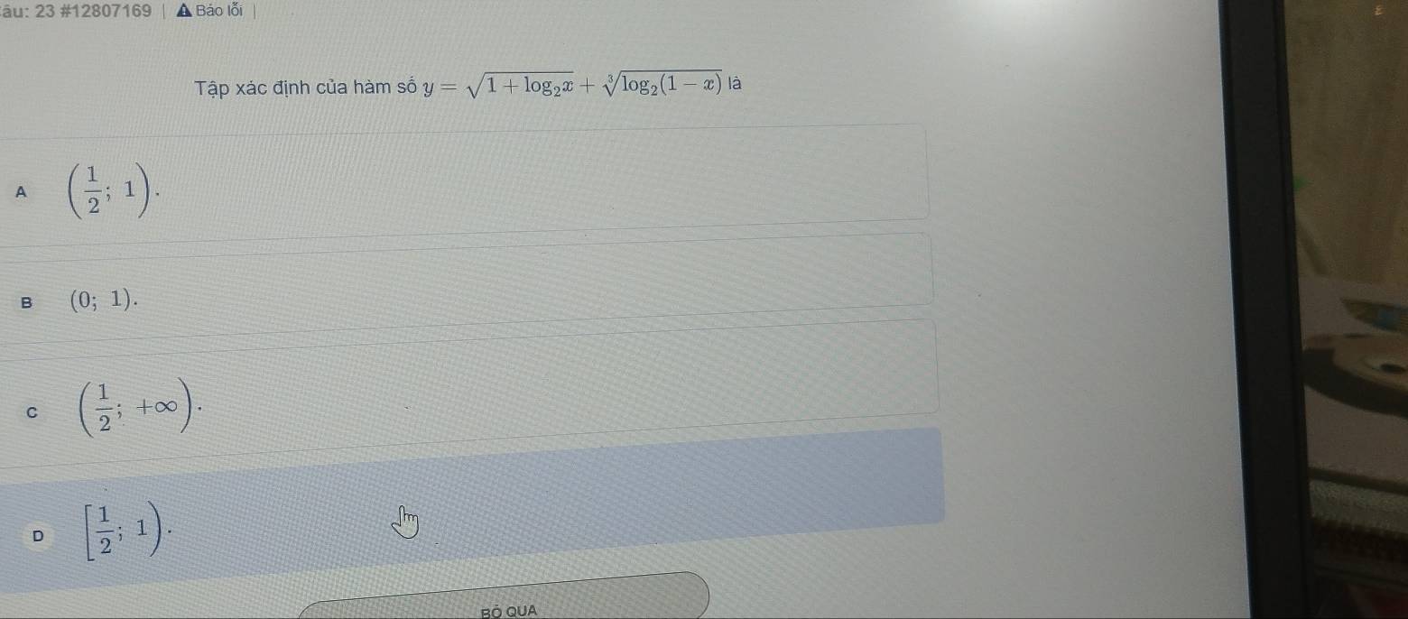 âu: 23 #12807169 A Báo lỗi
Tập xác định của hàm số y=sqrt(1+log _2)x+sqrt[3](log _2)(1-x) là
A ( 1/2 ;1).
B (0;1).
C ( 1/2 ;+∈fty ).
D [ 1/2 ;1). 
BÖ QUA