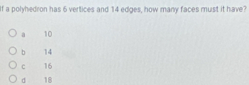 If a polyhedron has 6 vertices and 14 edges, how many faces must it have?
a 10
b 14
C 16
d 18