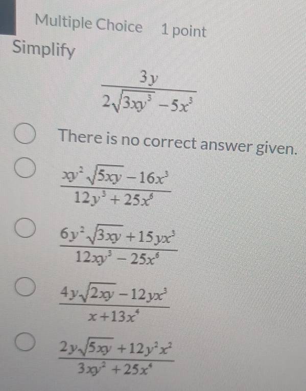 Simplify
 3y/2sqrt(3xy^3)-5x^3 
There is no correct answer given.
 (xy^2sqrt(5xy)-16x^3)/12y^3+25x^6 
 (6y^2sqrt(3xy)+15yx^3)/12xy^3-25x^6 
 (4ysqrt(2xy)-12yx^3)/x+13x^4 
 (2ysqrt(5xy)+12y^2x^2)/3xy^2+25x^4 