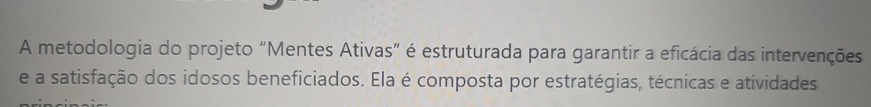 A metodologia do projeto “Mentes Ativas” é estruturada para garantir a eficácia das intervenções 
e a satisfação dos idosos beneficiados. Ela é composta por estratégias, técnicas e atividades