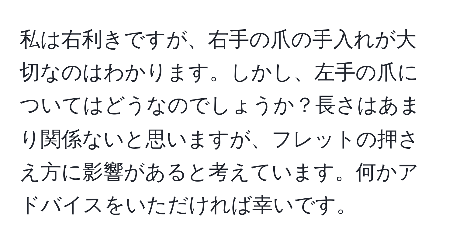 私は右利きですが、右手の爪の手入れが大切なのはわかります。しかし、左手の爪についてはどうなのでしょうか？長さはあまり関係ないと思いますが、フレットの押さえ方に影響があると考えています。何かアドバイスをいただければ幸いです。