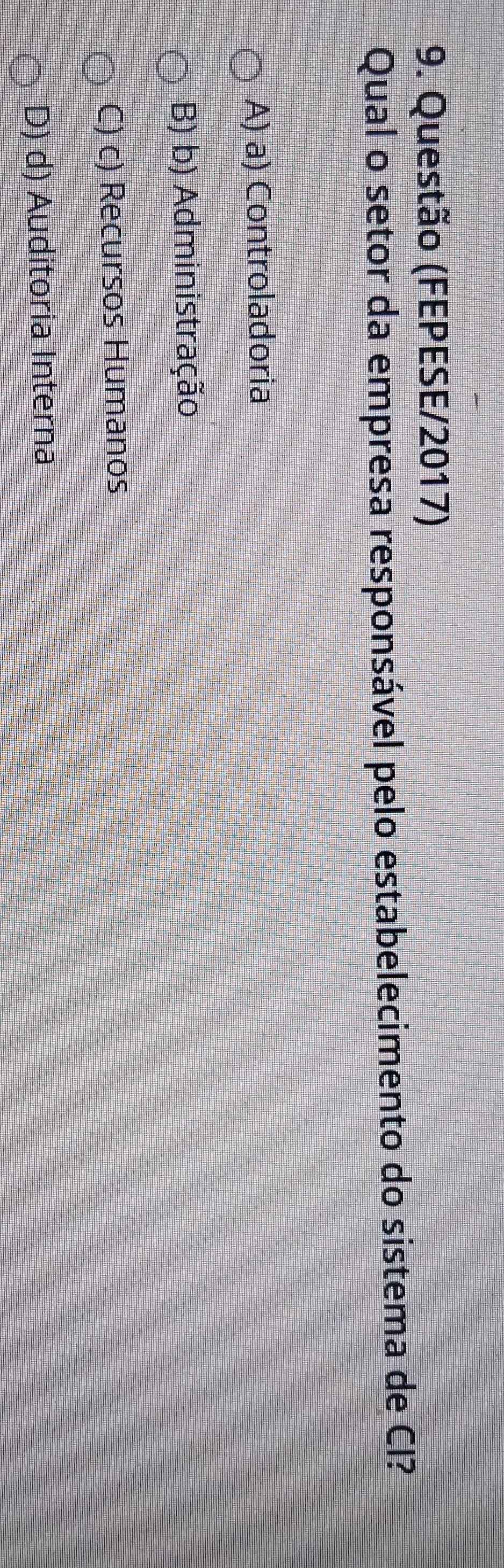 Questão (FEPESE/2017)
Qual o setor da empresa responsável pelo estabelecimento do sistema de CI?
A) a) Controladoria
B) b) Administração
C) c) Recursos Humanos
D) d) Auditoria Interna