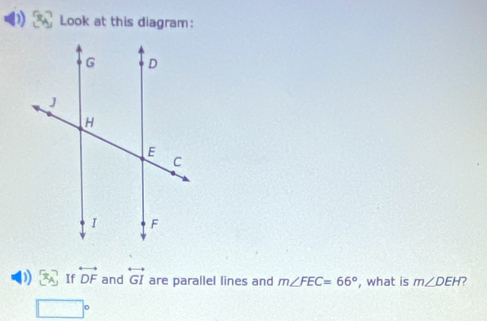 Look at this diagram: 
D) [x_A] If overleftrightarrow DF and overleftrightarrow GI are parallel lines and m∠ FEC=66° , what is m∠ DEH 7