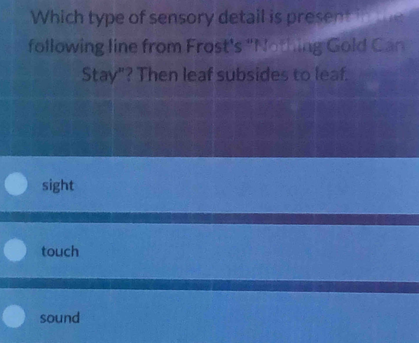 Which type of sensory detail is present in e
following line from Frost's "Nothing Gold Can
Stay"? Then leaf subsides to leaf.
sight
touch
sound