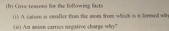 Give reasons for the following facts 
(i) A cation is smaller than the atom from which is it formed why 
(ii) An anion carries negative charge why?