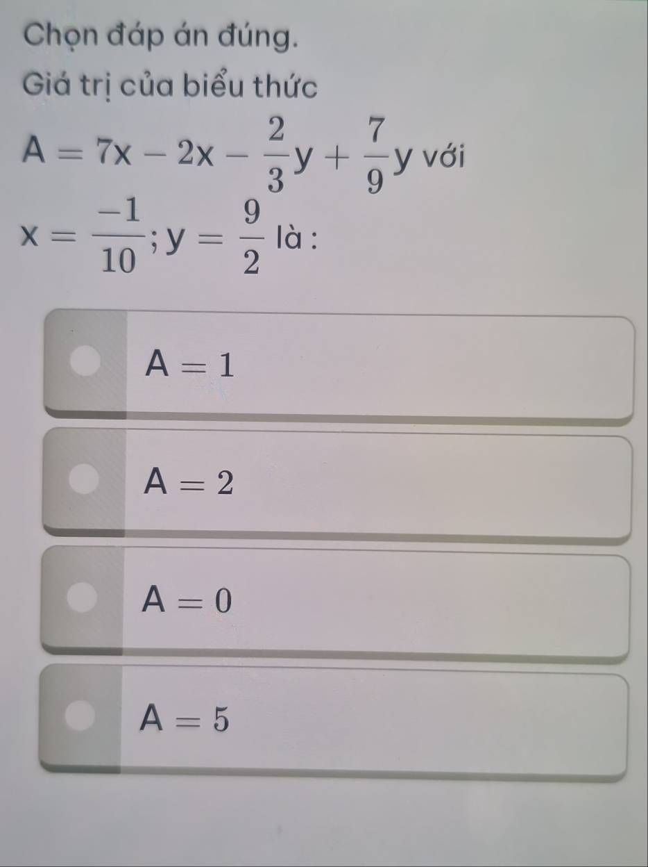 Chọn đáp án đúng.
Giá trị của biểu thức
A=7x-2x- 2/3 y+ 7/9 y với
x= (-1)/10 ;y= 9/2  là :
A=1
A=2
A=0
A=5