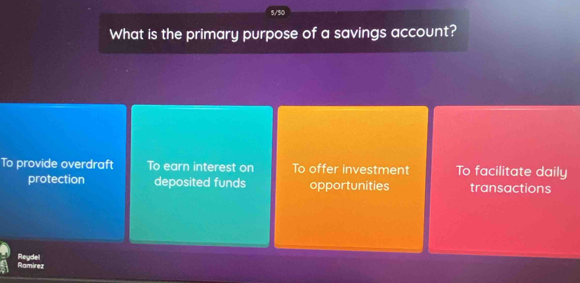 5/50
What is the primary purpose of a savings account?
To provide overdraft To earn interest on To offer investment To facilitate daily
protection deposited funds opportunities transactions
Reydel
Ramirez