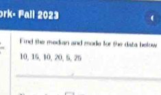 rk- Fall 2023 
Find the median and mode for the data below
10, 15, 10, 20, 5, 25
_