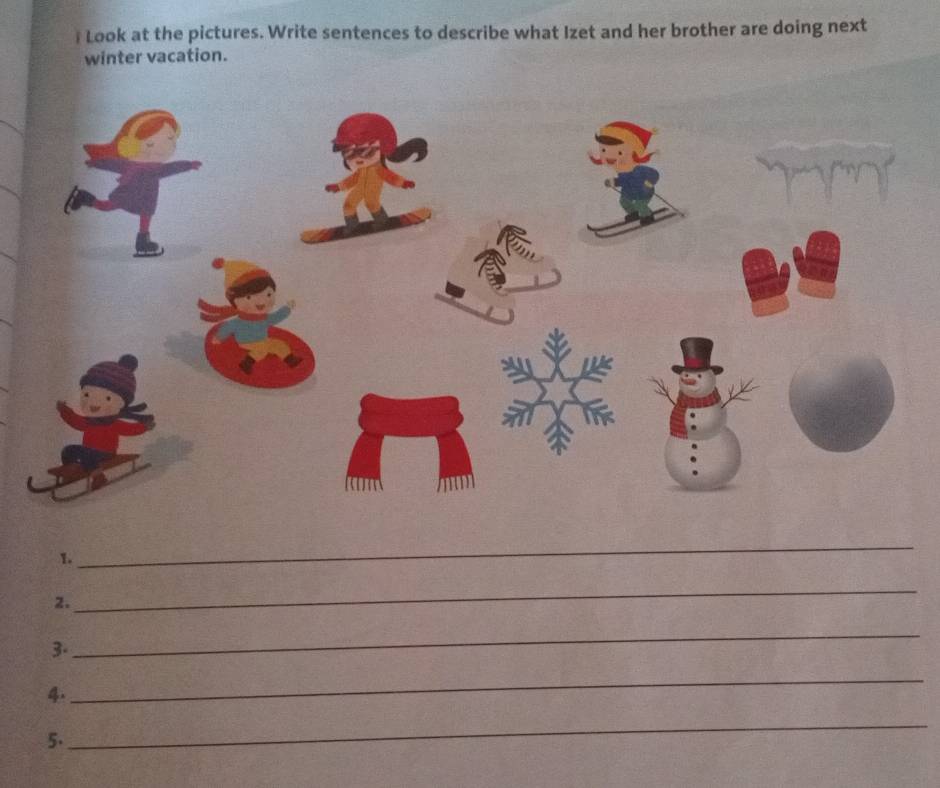 Look at the pictures. Write sentences to describe what Izet and her brother are doing next 
winter vacation. 
_ 
1. 
_ 
2. 
3. 
_ 
4. 
_ 
5. 
_