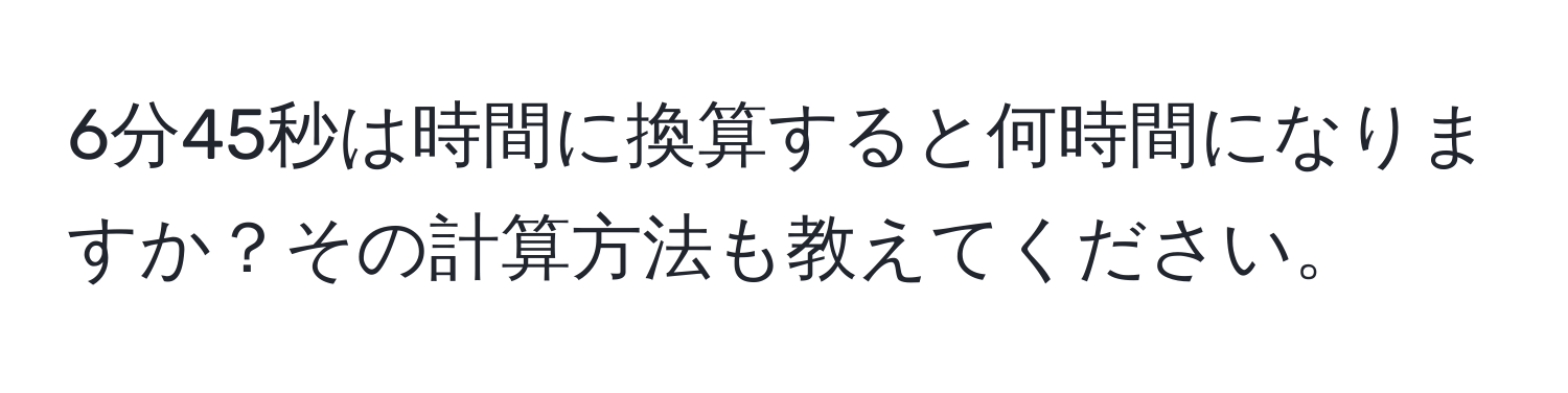 6分45秒は時間に換算すると何時間になりますか？その計算方法も教えてください。