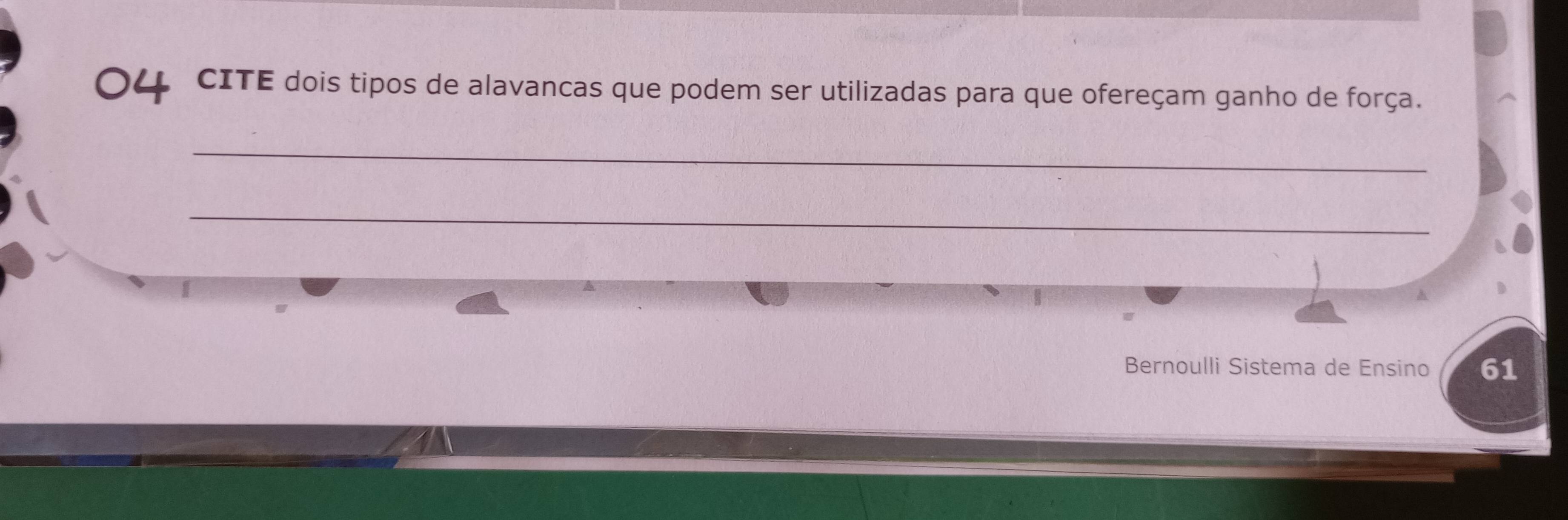 CITE dois tipos de alavancas que podem ser utilizadas para que ofereçam ganho de força. 
_ 
_ 
Bernoulli Sistema de Ensino 61