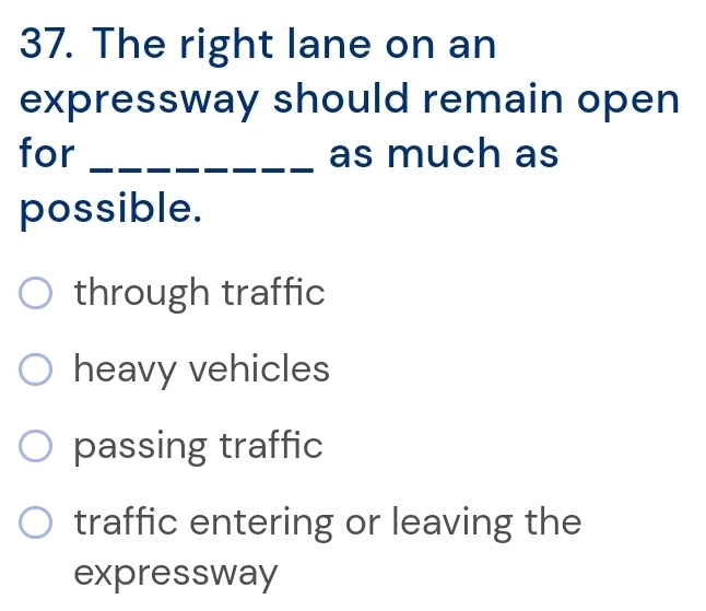 The right lane on an
expressway should remain open
for _as much as
possible.
through traffic
heavy vehicles
passing traffic
traffic entering or leaving the
expressway