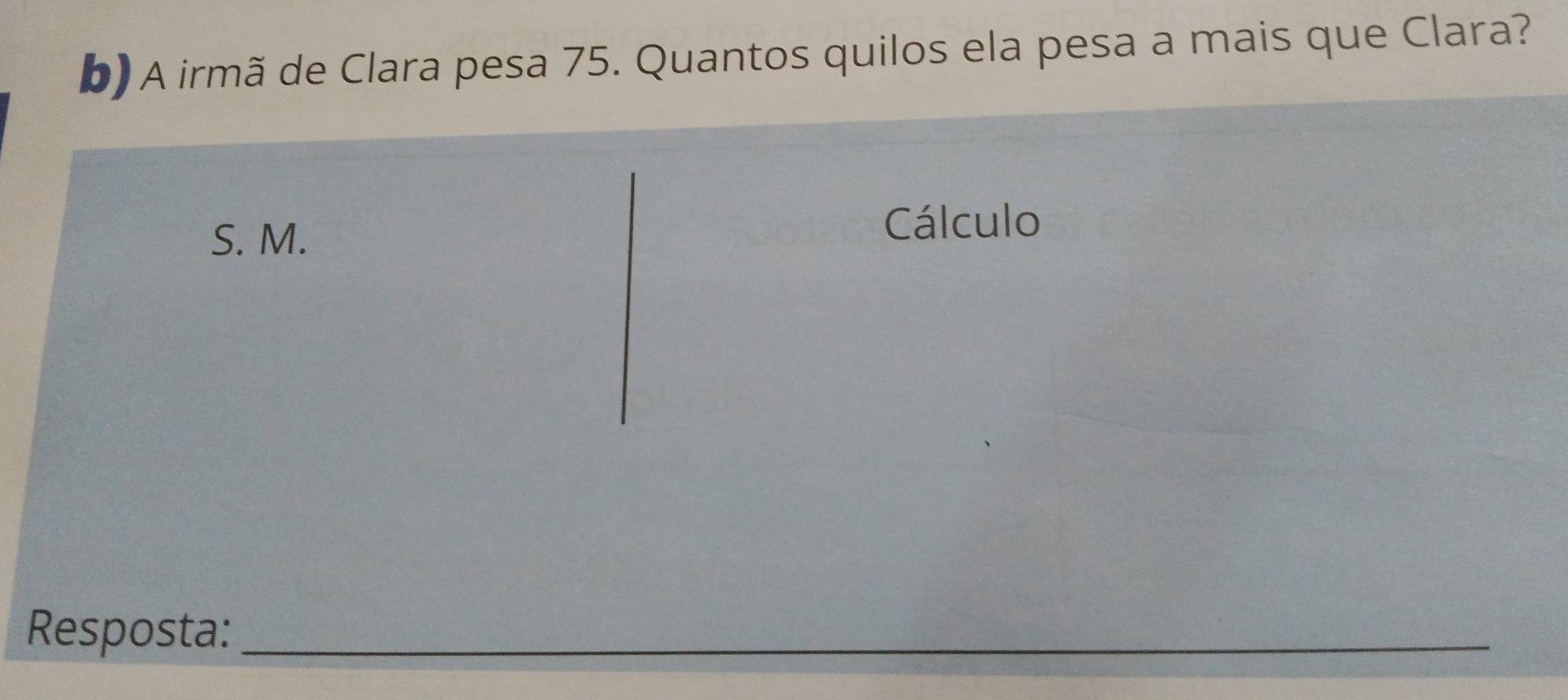 A irmã de Clara pesa 75. Quantos quilos ela pesa a mais que Clara? 
S. M. 
Cálculo 
Resposta:_