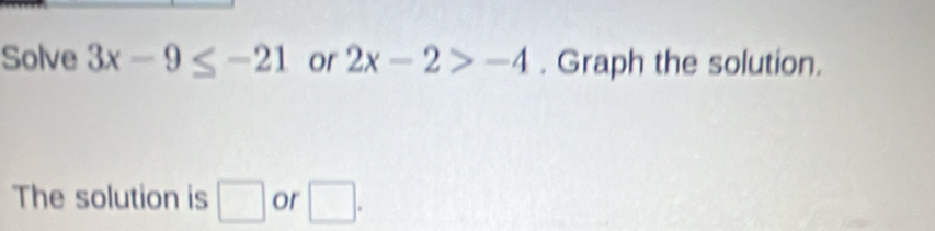 Solve 3x-9≤ -21 or 2x-2>-4. Graph the solution. 
The solution is □ or □ .