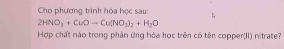 Cho phương trình hóa học sau:
2HNO_3+CuOto Cu(NO_3)_2+H_2O
Hợp chất nào trong phản ứng hóa học trên có tên copper(II) nitrate?