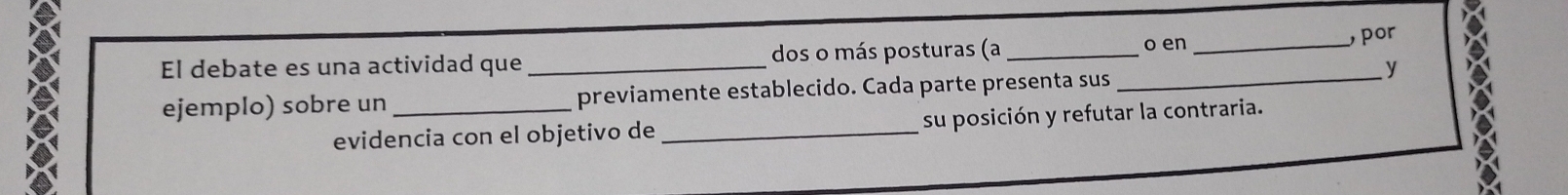 en 
El debate es una actividad que _dos o más posturas (a __por 
y 
ejemplo) sobre un _previamente establecido. Cada parte presenta sus_ 
evidencia con el objetivo de _su posición y refutar la contraria.