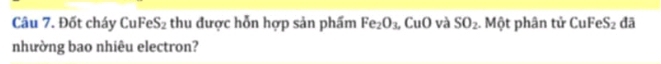 Đốt cháy Cul FeS_2 thu được hỗn hợp sản phẩm Fe_2O_3,CuO và SO_2. Một phân tử CuFeS_2 đā 
nhường bao nhiêu electron?