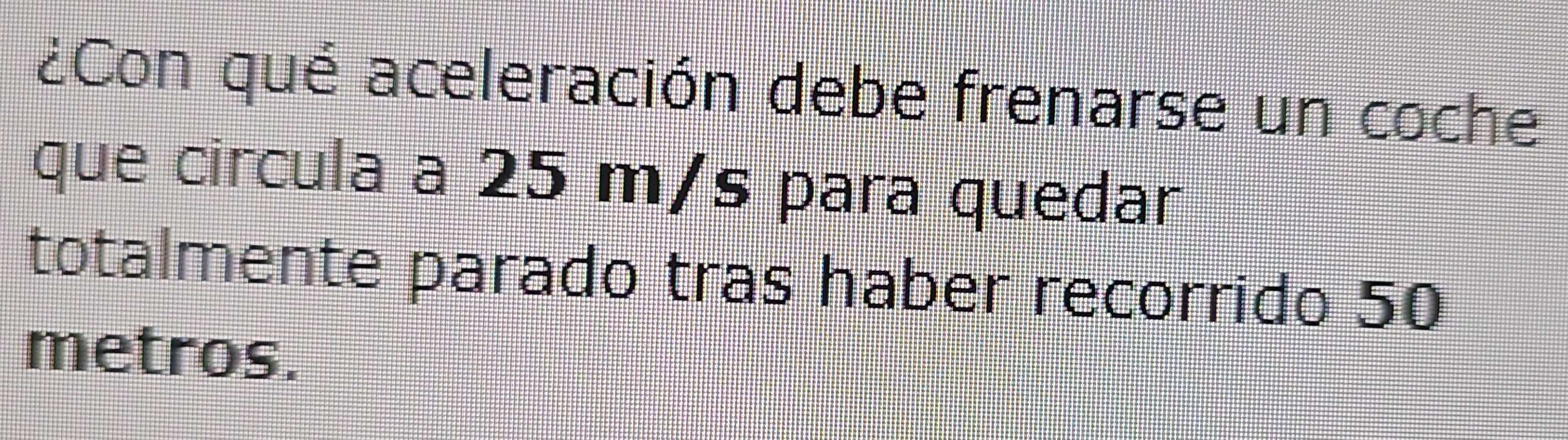 ¿Con qué aceleración debe frenarse un coche 
que circula a 25 m/s para quedar 
totalmente parado tras haber recorrido 50
metros.