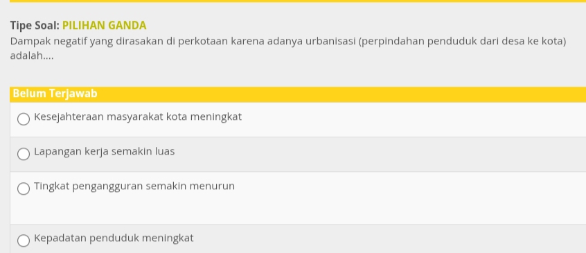 Tipe Soal: PILIHAN GANDA
Dampak negatif yang dirasakan di perkotaan karena adanya urbanisasi (perpindahan penduduk dari desa ke kota)
adalah....
Belum Terjawab
Kesejahteraan masyarakat kota meningkat
Lapangan kerja semakin luas
Tingkat pengangguran semakin menurun
Kepadatan penduduk meningkat