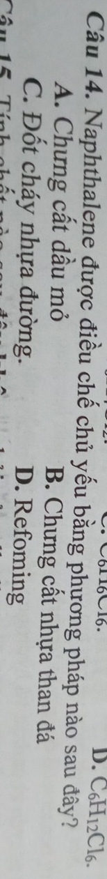 C61 16C16. D. C_6H_12Cl_6. 
Câu 14. Naphthalene được điều chế chủ yếu bằng phương pháp nào sau đây?
A. Chưng cất dầu mỏ B. Chưng cất nhựa than đá
C. Đốt cháy nhựa đường. D. Refoming
Câu 1