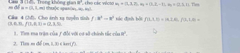 R^3 cho các véc tu u_1=(1,3,2), a_1=(1,2,-1), a_1=(2,5,1). Tim 
m để Cau_3 (1d), Trong không gian thuộc span [m,u₂.og].
≌ = 1,1,m
Cầu 4 (2đ), Cho ánh xạ tuyền tính f:R^3to R^3 xác định bởi f(1,1,1)=(4,2,6), f(1,1,0)=
(3,0,3), f(1,0,1)=(2,3,5). 
1. Tìm ma trận của / đổi với cơ sở chính tắc củ.8°
2. Tim m df(m,1,3)∈ ker(f).