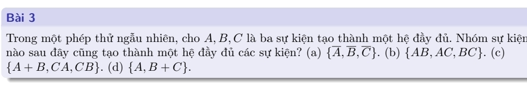 Trong một phép thứ ngẫu nhiên, cho A, B, C là ba sự kiện tạo thành một hệ đầy đủ. Nhóm sự kiện
nào sau đây cũng tạo thành một hệ đầy đủ các sự kiện? (a)  overline A,overline B,overline C. (b)  AB,AC,BC. (c)
 A+B,CA,CB. (d)  A,B+C.