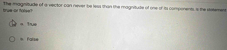 The magnitude of a vector can never be less than the magnitude of one of its components. Is the statement
true or false?
a. True
b. False