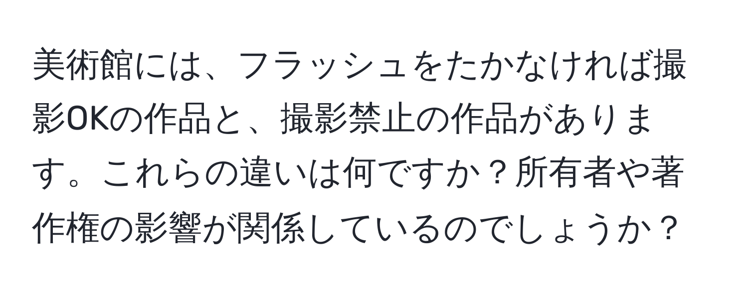 美術館には、フラッシュをたかなければ撮影OKの作品と、撮影禁止の作品があります。これらの違いは何ですか？所有者や著作権の影響が関係しているのでしょうか？