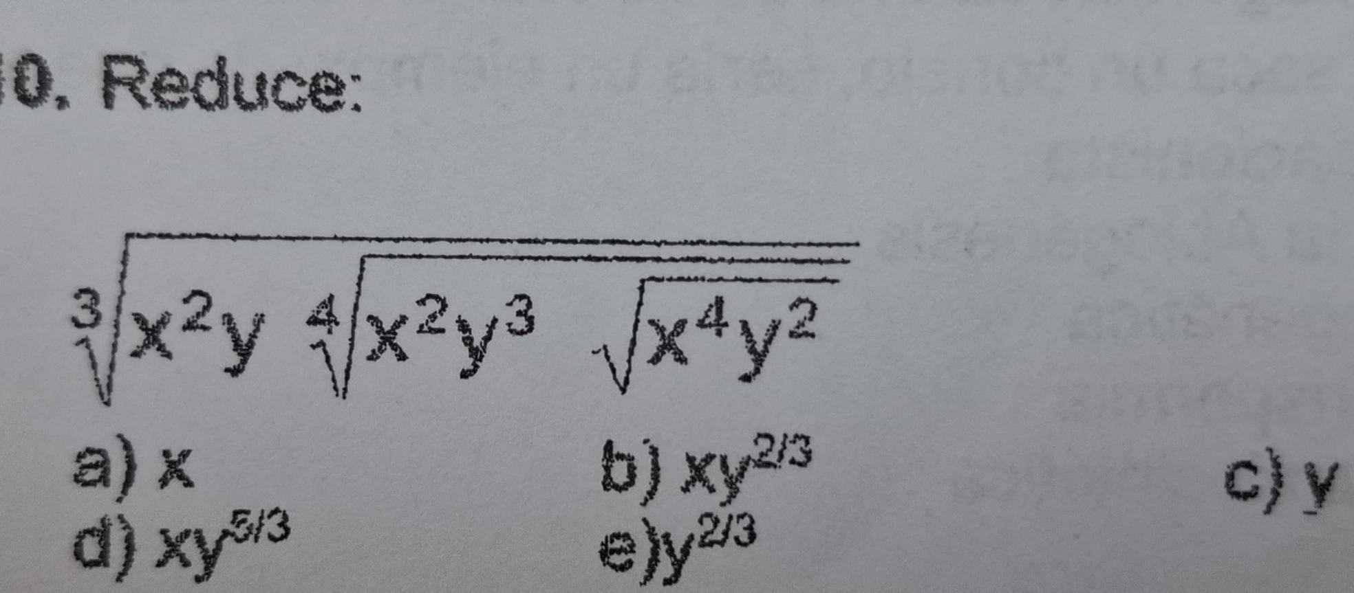 Reduce:
sqrt[3](x^2ysqrt [4]x^2y^3sqrt x^4y^2)
a) x b) xy^(2/3)
c) y
d) xy^(5/3) e) y^(2/3)