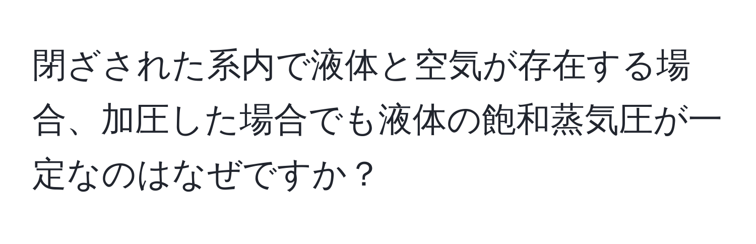 閉ざされた系内で液体と空気が存在する場合、加圧した場合でも液体の飽和蒸気圧が一定なのはなぜですか？