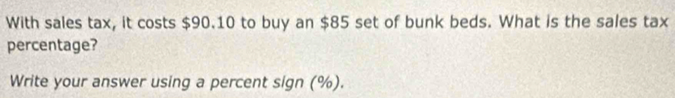 With sales tax, it costs $90.10 to buy an $85 set of bunk beds. What is the sales tax 
percentage? 
Write your answer using a percent sign (%).