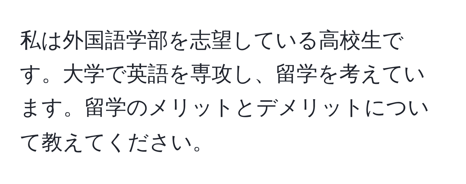 私は外国語学部を志望している高校生です。大学で英語を専攻し、留学を考えています。留学のメリットとデメリットについて教えてください。