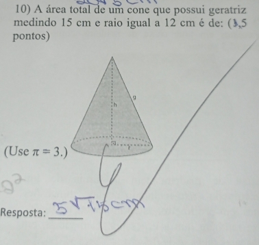 A área total de um cone que possui geratriz
medindo 15 cm e raio igual a 12 cm é de: (1,5
pontos)
(Use
Resposta:_