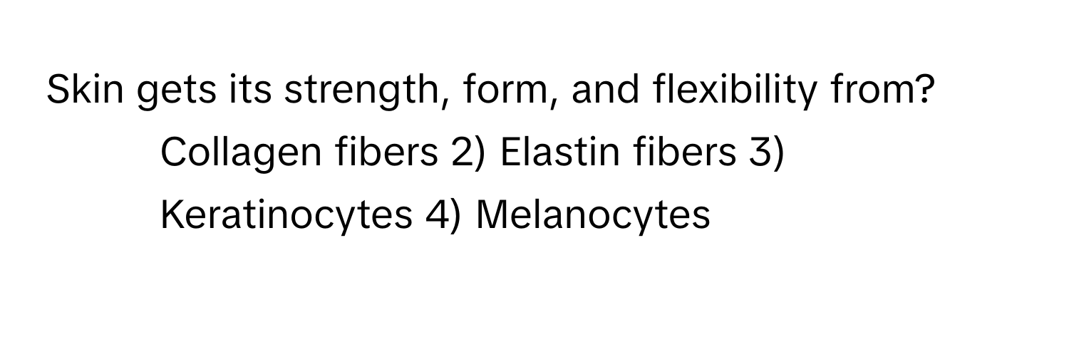 Skin gets its strength, form, and flexibility from?

1) Collagen fibers 2) Elastin fibers 3) Keratinocytes 4) Melanocytes