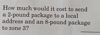 How much would it cost to send 
a 2-pound package to a local 
address and an 8-pound package 
_ 
to zone 3?