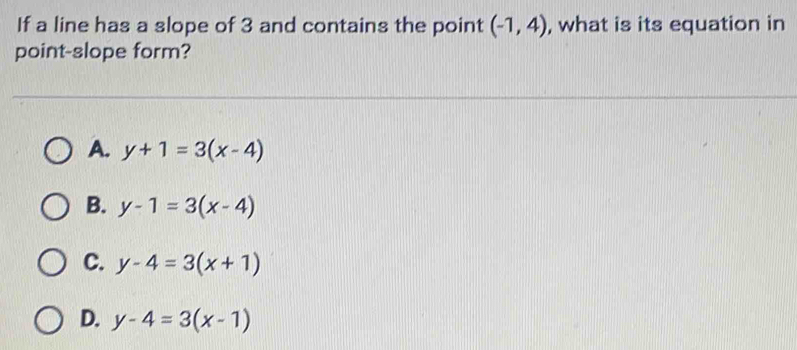 If a line has a slope of 3 and contains the point (-1,4) , what is its equation in
point-slope form?
A. y+1=3(x-4)
B. y-1=3(x-4)
C. y-4=3(x+1)
D. y-4=3(x-1)