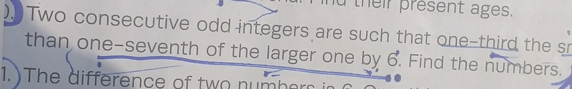 id their present ages. 
), Two consecutive odd integers are such that one-third the sr 
than one-seventh of the larger one by 6. . Find the numbers. 
1. ) The difference of two nu h