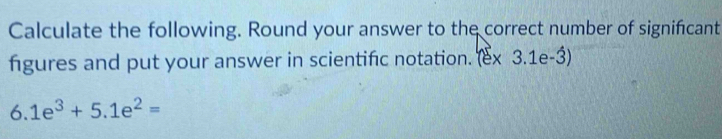 Calculate the following. Round your answer to the correct number of signifcant 
figures and put your answer in scientific notation. (ex 3.1e-3)
6.1e^3+5.1e^2=