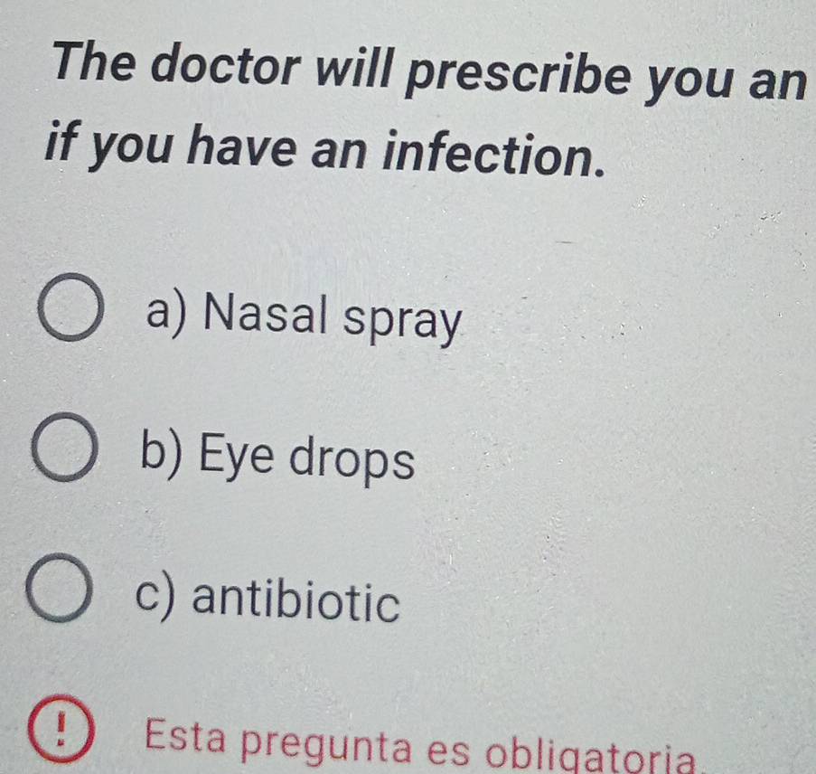 The doctor will prescribe you an
if you have an infection.
a) Nasal spray
b) Eye drops
c) antibiotic
Esta pregunta es obliqatoria.