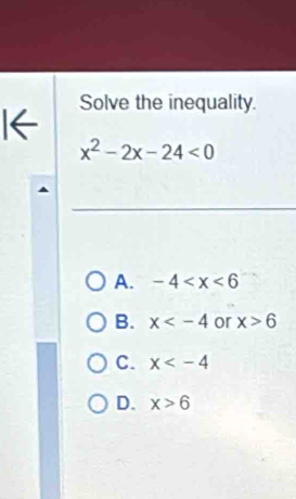 I← Solve the inequality.
x^2-2x-24<0</tex>
A. -4
B. x or x>6
C. x
D. x>6