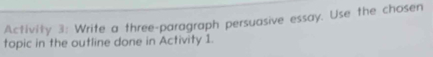 Activity 3: Write a three-paragraph persuasive essay. Use the chosen 
topic in the outline done in Activity 1.