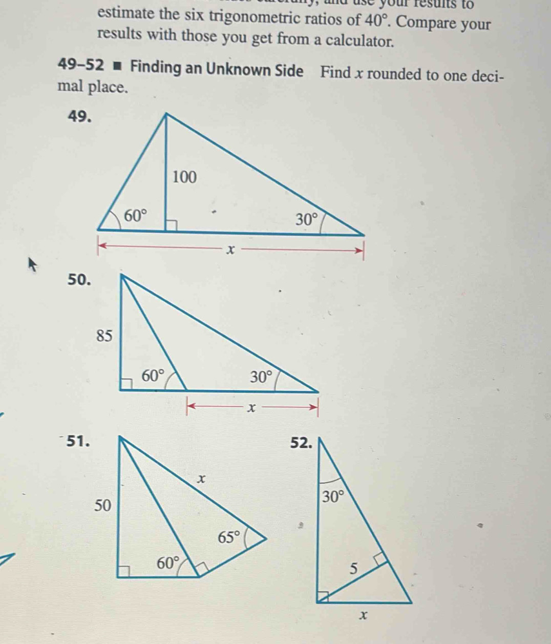 ad use your resunts to
estimate the six trigonometric ratios of 40°. Compare your
results with those you get from a calculator.
49-52 ■ Finding an Unknown Side Find x rounded to one deci-
mal place.
50.
51.