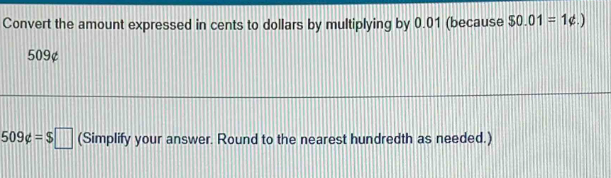 Convert the amount expressed in cents to dollars by multiplying by 0.01 (because $0.01=1varphi .)
509¢
509not ⊂ =$□ (Simplify your answer. Round to the nearest hundredth as needed.)