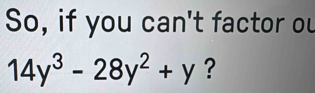 So, if you can't factor ou
14y^3-28y^2+y ?