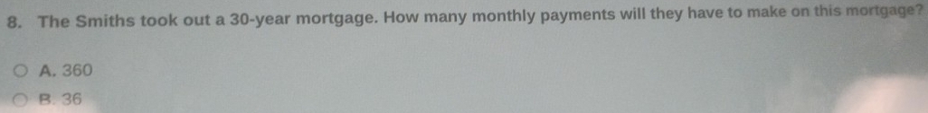The Smiths took out a 30-year mortgage. How many monthly payments will they have to make on this mortgage?
A. 360
B. 36