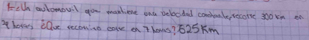 Eeth automouil goe mantiene ona velocidad constante,recotc 300 km en 
I hoves clue reconito eave en Thaves? 625Km