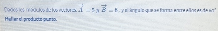 Dados los módulos de los vectores: vector A=5 y vector B=6 , y el ángulo que se forma entre ellos es de 60°. 
Hallar el producto punto.