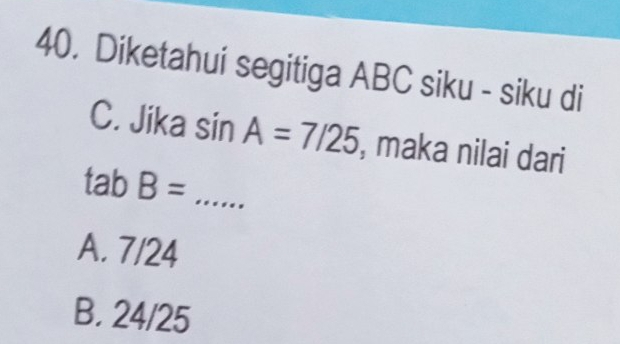 Diketahui segitiga ABC siku - siku di
C. Jika sin A=7/25 , maka nilai dari
tab B= _
A. 7/24
B. 24/25